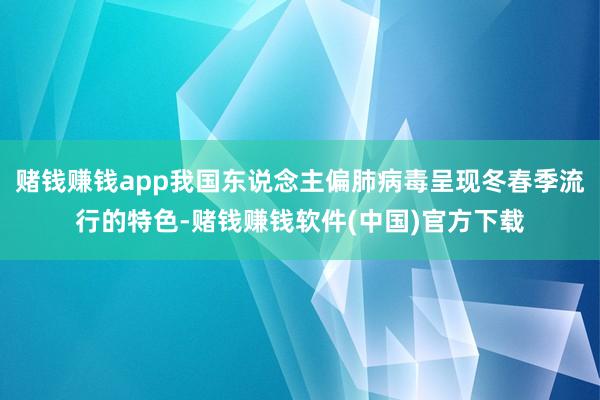 赌钱赚钱app我国东说念主偏肺病毒呈现冬春季流行的特色-赌钱赚钱软件(中国)官方下载