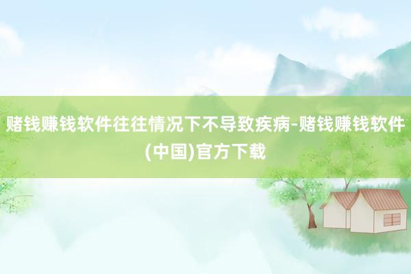 赌钱赚钱软件往往情况下不导致疾病-赌钱赚钱软件(中国)官方下载
