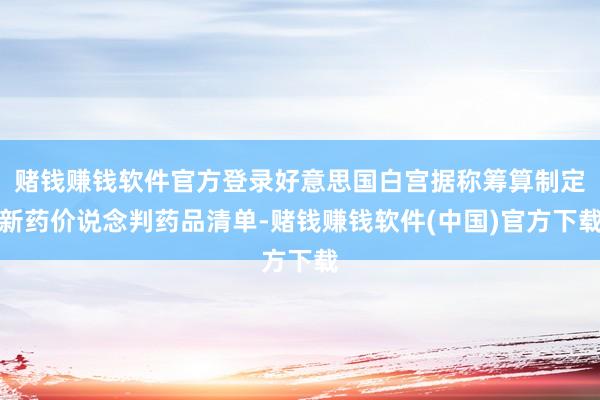 赌钱赚钱软件官方登录好意思国白宫据称筹算制定新药价说念判药品清单-赌钱赚钱软件(中国)官方下载