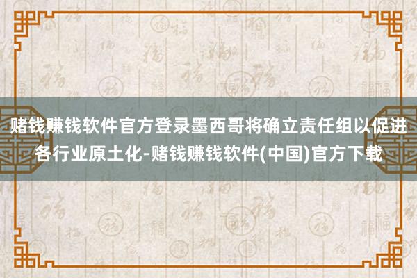 赌钱赚钱软件官方登录墨西哥将确立责任组以促进各行业原土化-赌钱赚钱软件(中国)官方下载