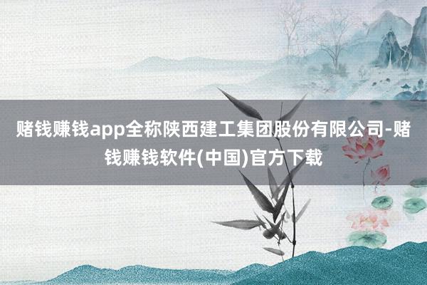 赌钱赚钱app全称陕西建工集团股份有限公司-赌钱赚钱软件(中国)官方下载