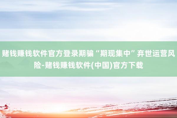 赌钱赚钱软件官方登录期骗“期现集中”弃世运营风险-赌钱赚钱软件(中国)官方下载