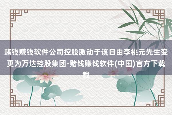 赌钱赚钱软件公司控股激动于该日由李桃元先生变更为万达控股集团-赌钱赚钱软件(中国)官方下载
