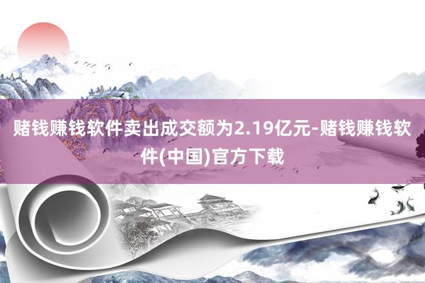 赌钱赚钱软件卖出成交额为2.19亿元-赌钱赚钱软件(中国)官方下载