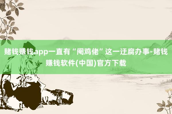 赌钱赚钱app一直有“阉鸡佬”这一迂腐办事-赌钱赚钱软件(中国)官方下载
