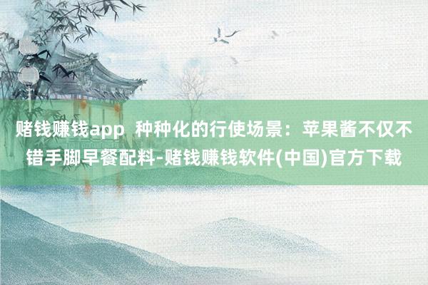 赌钱赚钱app  种种化的行使场景：苹果酱不仅不错手脚早餐配料-赌钱赚钱软件(中国)官方下载