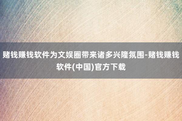 赌钱赚钱软件为文娱圈带来诸多兴隆氛围-赌钱赚钱软件(中国)官方下载