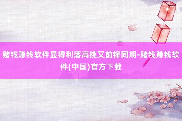 赌钱赚钱软件显得利落高挑又前锋同期-赌钱赚钱软件(中国)官方下载