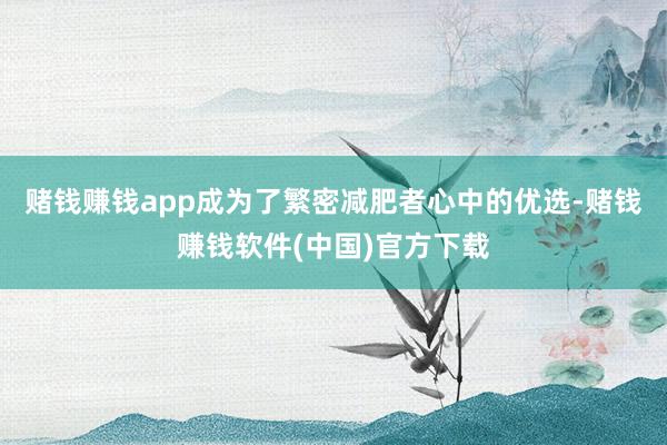 赌钱赚钱app成为了繁密减肥者心中的优选-赌钱赚钱软件(中国)官方下载