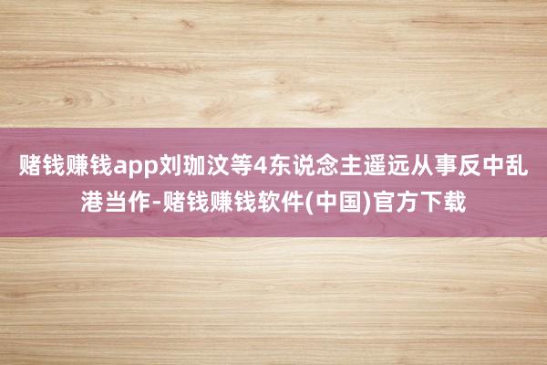赌钱赚钱app刘珈汶等4东说念主遥远从事反中乱港当作-赌钱赚钱软件(中国)官方下载