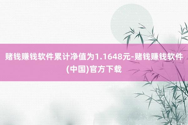 赌钱赚钱软件累计净值为1.1648元-赌钱赚钱软件(中国)官方下载