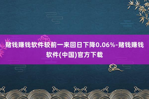 赌钱赚钱软件较前一来回日下降0.06%-赌钱赚钱软件(中国)官方下载