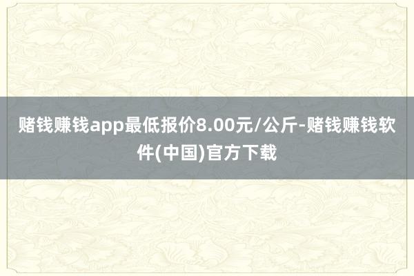 赌钱赚钱app最低报价8.00元/公斤-赌钱赚钱软件(中国)官方下载