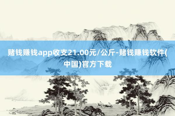 赌钱赚钱app收支21.00元/公斤-赌钱赚钱软件(中国)官方下载