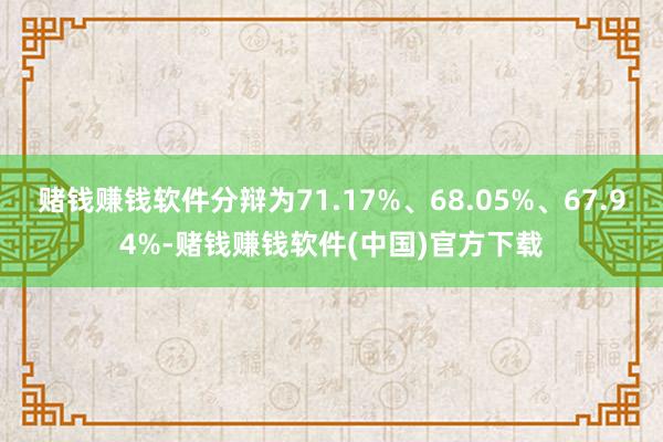 赌钱赚钱软件分辩为71.17%、68.05%、67.94%-赌钱赚钱软件(中国)官方下载
