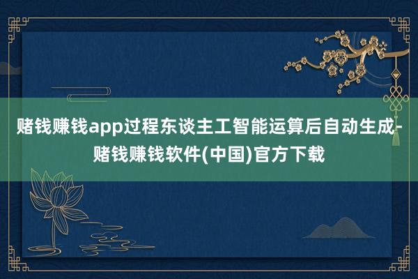 赌钱赚钱app过程东谈主工智能运算后自动生成-赌钱赚钱软件(中国)官方下载