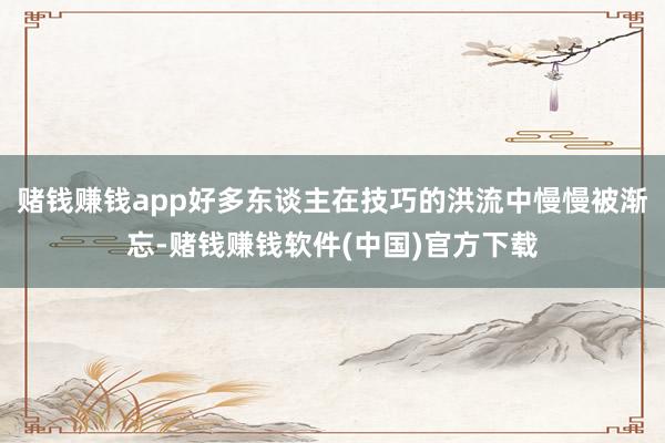 赌钱赚钱app好多东谈主在技巧的洪流中慢慢被渐忘-赌钱赚钱软件(中国)官方下载