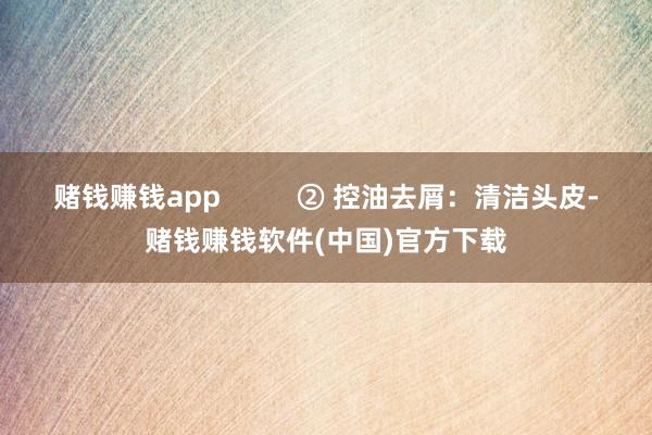 赌钱赚钱app          ② 控油去屑：清洁头皮-赌钱赚钱软件(中国)官方下载