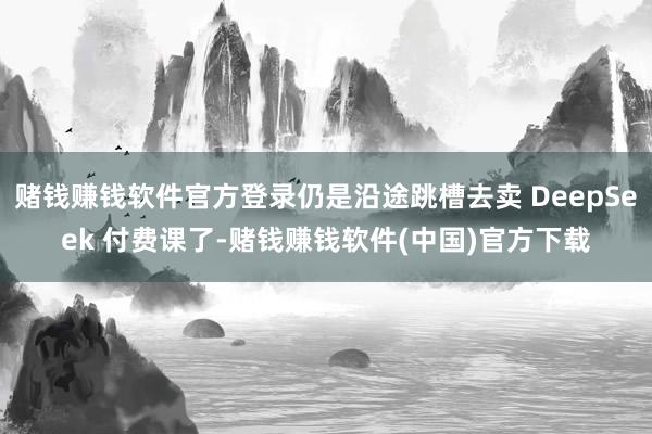 赌钱赚钱软件官方登录仍是沿途跳槽去卖 DeepSeek 付费课了-赌钱赚钱软件(中国)官方下载