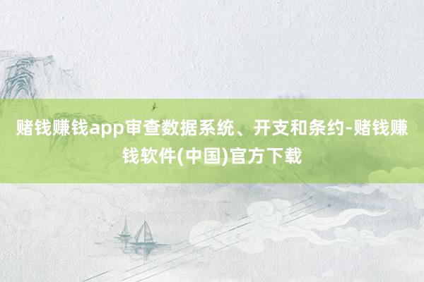 赌钱赚钱app审查数据系统、开支和条约-赌钱赚钱软件(中国)官方下载