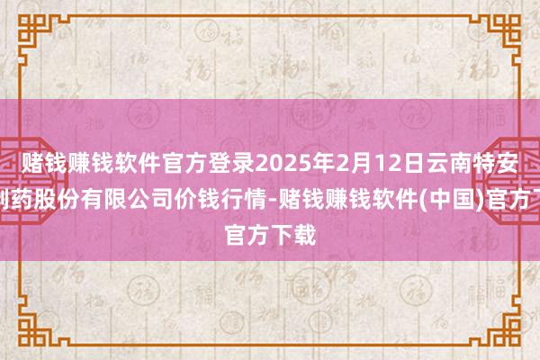 赌钱赚钱软件官方登录2025年2月12日云南特安呐制药股份有限公司价钱行情-赌钱赚钱软件(中国)官方下载