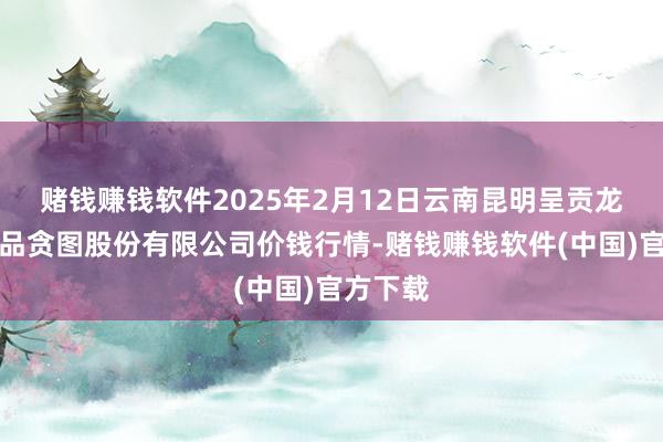 赌钱赚钱软件2025年2月12日云南昆明呈贡龙城农居品贪图股份有限公司价钱行情-赌钱赚钱软件(中国)官方下载