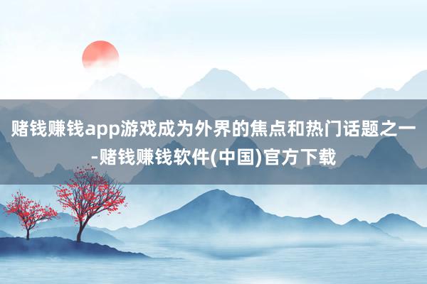 赌钱赚钱app游戏成为外界的焦点和热门话题之一-赌钱赚钱软件(中国)官方下载
