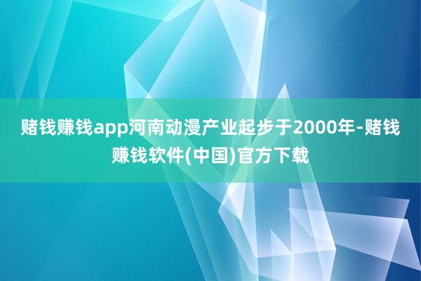 赌钱赚钱app河南动漫产业起步于2000年-赌钱赚钱软件(中国)官方下载