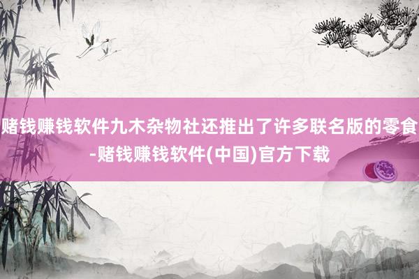 赌钱赚钱软件九木杂物社还推出了许多联名版的零食-赌钱赚钱软件(中国)官方下载