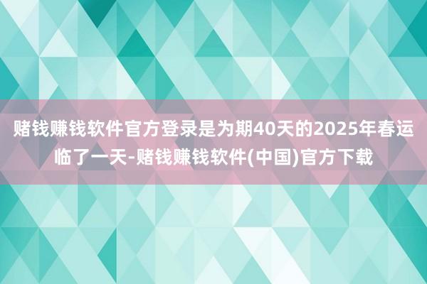 赌钱赚钱软件官方登录是为期40天的2025年春运临了一天-赌钱赚钱软件(中国)官方下载