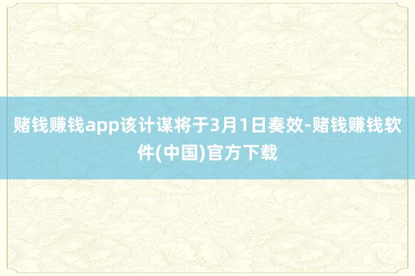 赌钱赚钱app该计谋将于3月1日奏效-赌钱赚钱软件(中国)官方下载