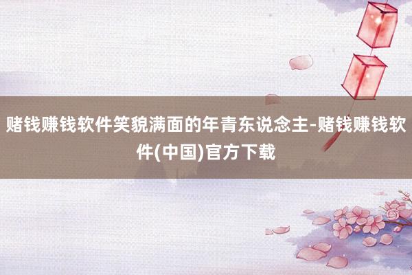 赌钱赚钱软件笑貌满面的年青东说念主-赌钱赚钱软件(中国)官方下载