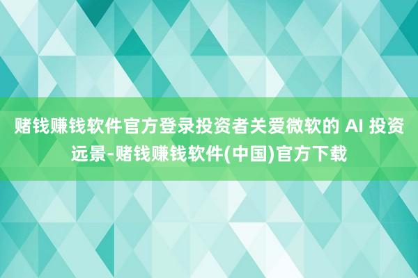 赌钱赚钱软件官方登录投资者关爱微软的 AI 投资远景-赌钱赚钱软件(中国)官方下载