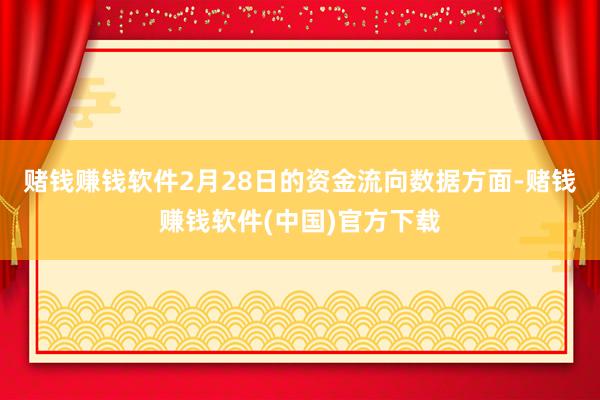 赌钱赚钱软件2月28日的资金流向数据方面-赌钱赚钱软件(中国)官方下载