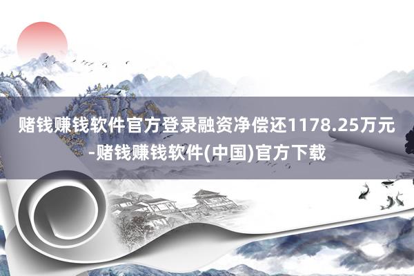 赌钱赚钱软件官方登录融资净偿还1178.25万元-赌钱赚钱软件(中国)官方下载
