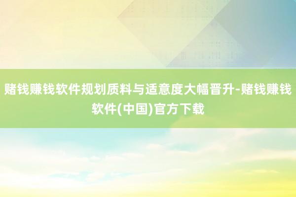赌钱赚钱软件规划质料与适意度大幅晋升-赌钱赚钱软件(中国)官方下载