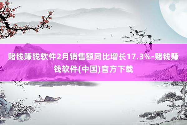 赌钱赚钱软件2月销售额同比增长17.3%-赌钱赚钱软件(中国)官方下载