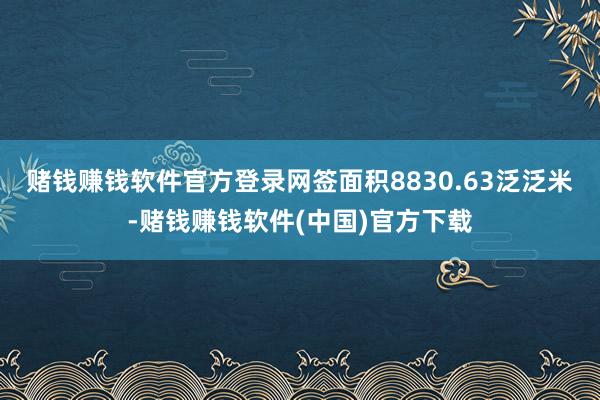 赌钱赚钱软件官方登录网签面积8830.63泛泛米-赌钱赚钱软件(中国)官方下载