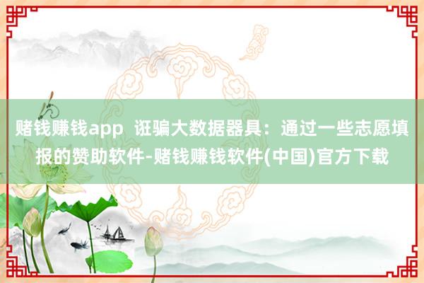 赌钱赚钱app  诳骗大数据器具：通过一些志愿填报的赞助软件-赌钱赚钱软件(中国)官方下载