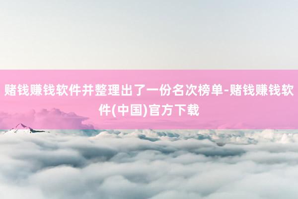 赌钱赚钱软件并整理出了一份名次榜单-赌钱赚钱软件(中国)官方下载