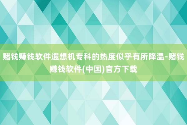 赌钱赚钱软件遐想机专科的热度似乎有所降温-赌钱赚钱软件(中国)官方下载