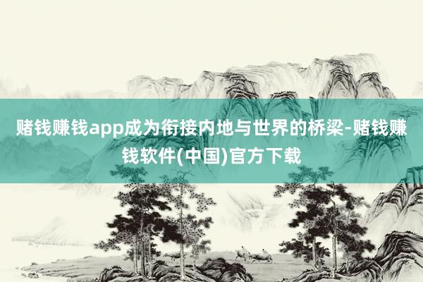赌钱赚钱app成为衔接内地与世界的桥梁-赌钱赚钱软件(中国)官方下载