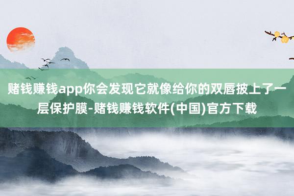 赌钱赚钱app你会发现它就像给你的双唇披上了一层保护膜-赌钱赚钱软件(中国)官方下载