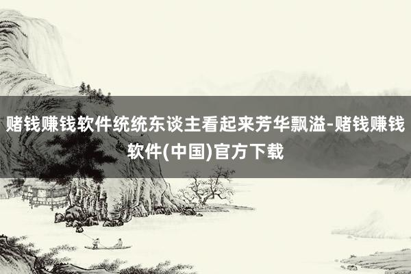 赌钱赚钱软件统统东谈主看起来芳华飘溢-赌钱赚钱软件(中国)官方下载