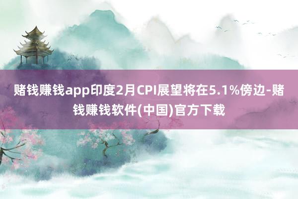 赌钱赚钱app印度2月CPI展望将在5.1%傍边-赌钱赚钱软件(中国)官方下载