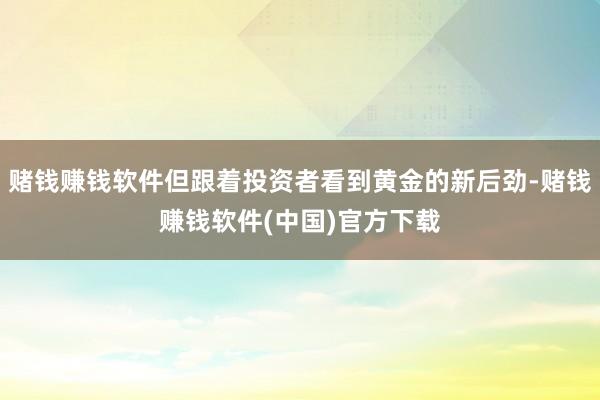 赌钱赚钱软件但跟着投资者看到黄金的新后劲-赌钱赚钱软件(中国)官方下载