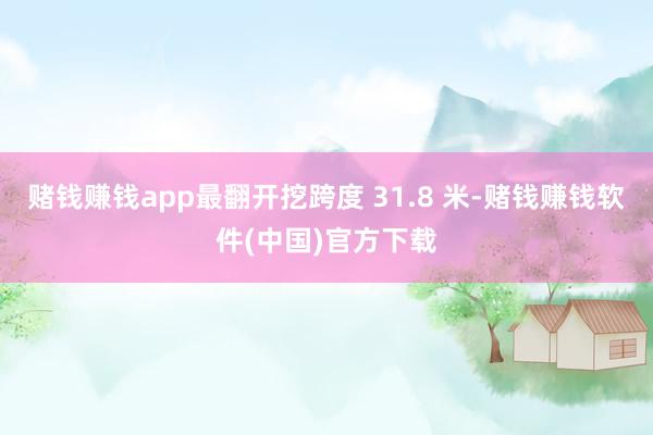 赌钱赚钱app最翻开挖跨度 31.8 米-赌钱赚钱软件(中国)官方下载