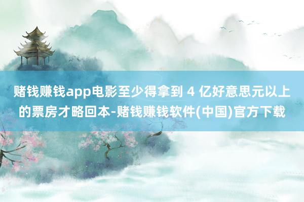 赌钱赚钱app电影至少得拿到 4 亿好意思元以上的票房才略回本-赌钱赚钱软件(中国)官方下载