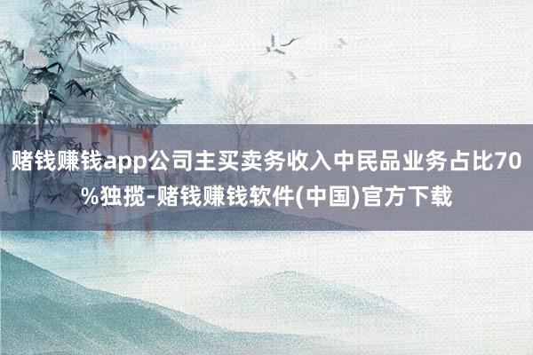 赌钱赚钱app公司主买卖务收入中民品业务占比70%独揽-赌钱赚钱软件(中国)官方下载