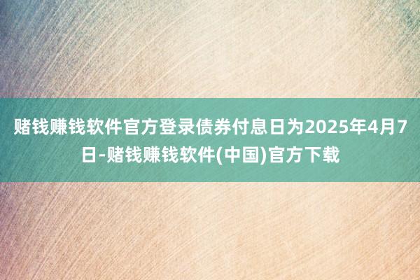 赌钱赚钱软件官方登录债券付息日为2025年4月7日-赌钱赚钱软件(中国)官方下载